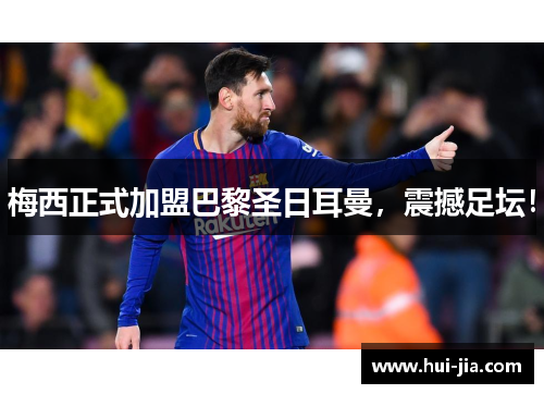 梅西正式加盟巴黎圣日耳曼，震撼足坛！